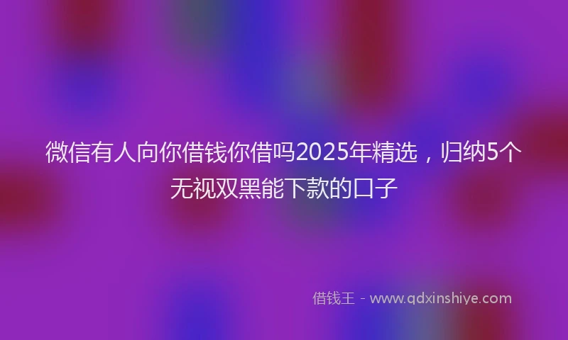 微信有人向你借钱你借吗2025年精选，归纳5个无视双黑能下款的口子