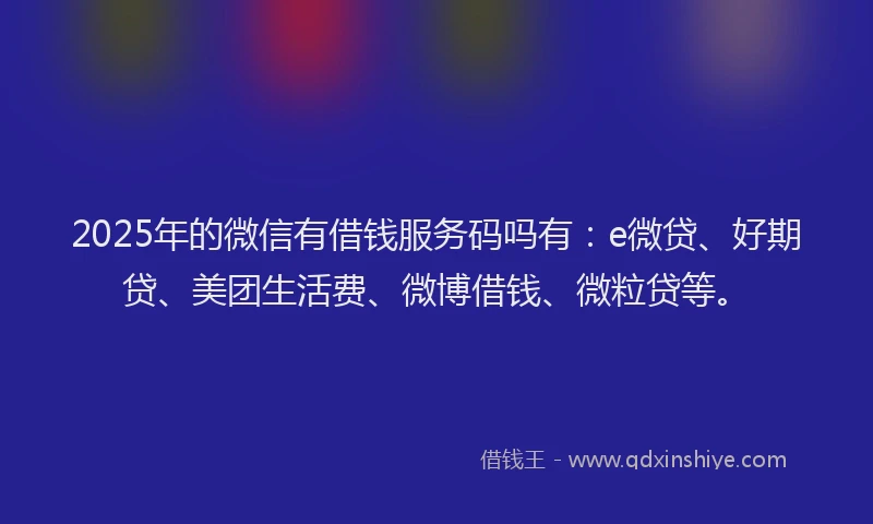 2025年的微信有借钱服务码吗有：e微贷、好期贷、美团生活费、微博借钱、微粒贷等。