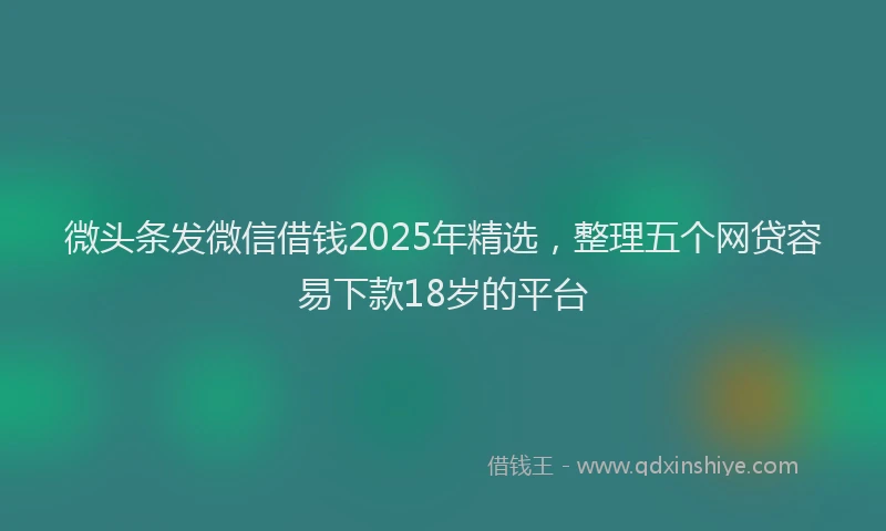 微头条发微信借钱2025年精选，整理五个网贷容易下款18岁的平台