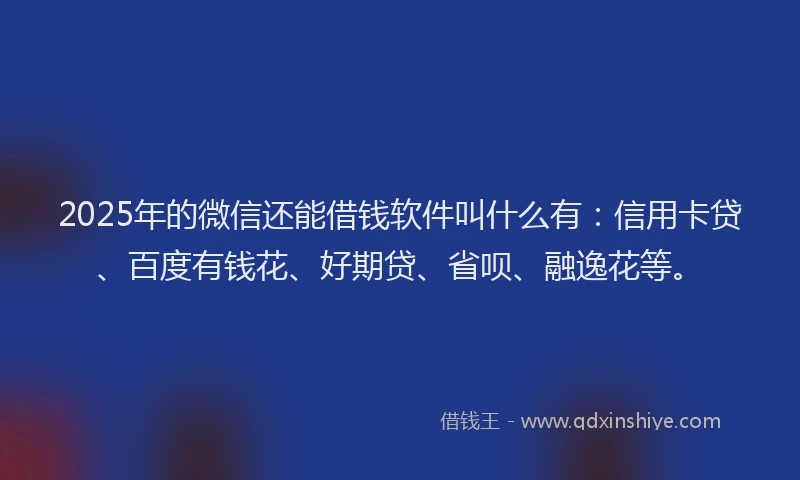2025年的微信还能借钱软件叫什么有：信用卡贷、百度有钱花、好期贷、省呗、融逸花等。