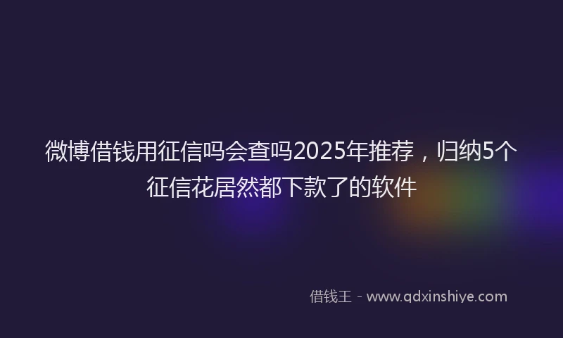 微博借钱用征信吗会查吗2025年推荐，归纳5个征信花居然都下款了的软件