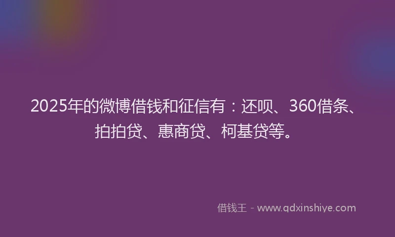 2025年的微博借钱和征信有：还呗、360借条、拍拍贷、惠商贷、柯基贷等。