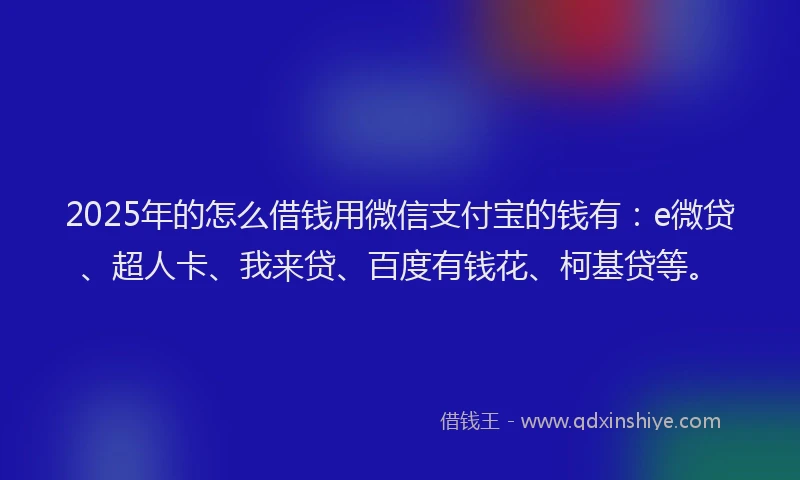 2025年的怎么借钱用微信支付宝的钱有：e微贷、超人卡、我来贷、百度有钱花、柯基贷等。