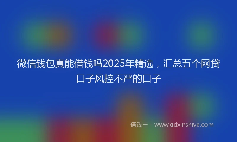微信钱包真能借钱吗2025年精选，汇总五个网贷口子风控不严的口子