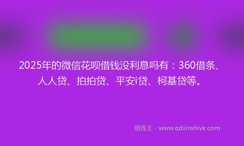 2025年的微信花呗借钱没利息吗有：360借条、人人贷、拍拍贷、平安i贷、柯基贷等。
