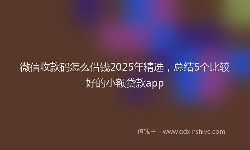 微信收款码怎么借钱2025年精选，总结5个比较好的小额贷款app