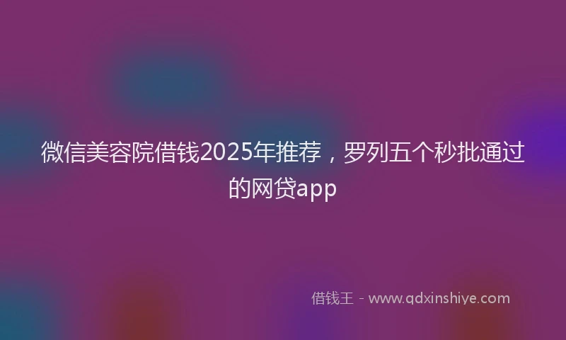 微信美容院借钱2025年推荐，罗列五个秒批通过的网贷app