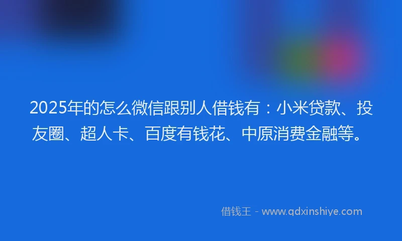 2025年的怎么微信跟别人借钱有：小米贷款、投友圈、超人卡、百度有钱花、中原消费金融等。