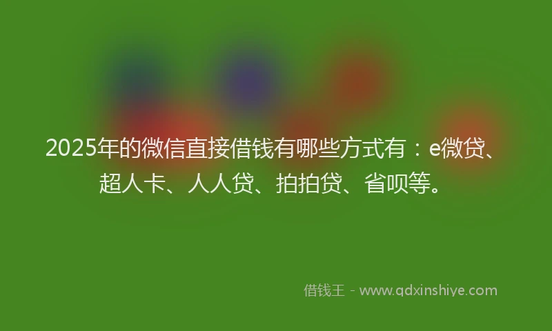 2025年的微信直接借钱有哪些方式有：e微贷、超人卡、人人贷、拍拍贷、省呗等。