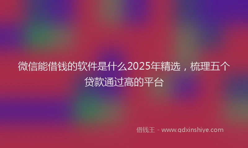 微信能借钱的软件是什么2025年精选，梳理五个贷款通过高的平台