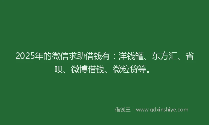 2025年的微信求助借钱有：洋钱罐、东方汇、省呗、微博借钱、微粒贷等。