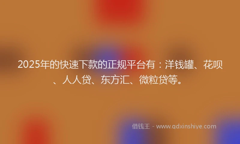 2025年的快速下款的正规平台有：洋钱罐、花呗、人人贷、东方汇、微粒贷等。