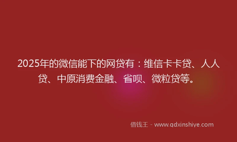 2025年的微信能下的网贷有：维信卡卡贷、人人贷、中原消费金融、省呗、微粒贷等。