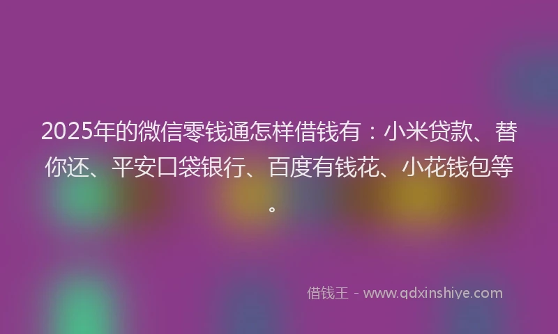 2025年的微信零钱通怎样借钱有：小米贷款、替你还、平安口袋银行、百度有钱花、小花钱包等。