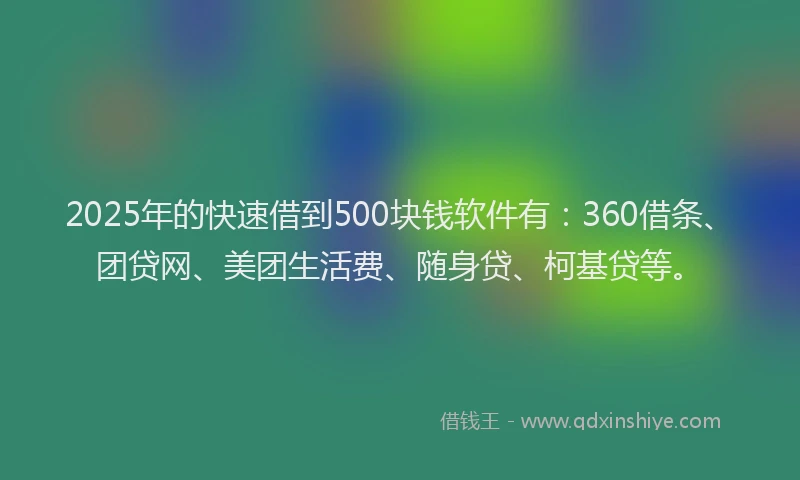 2025年的快速借到500块钱软件有：360借条、团贷网、美团生活费、随身贷、柯基贷等。