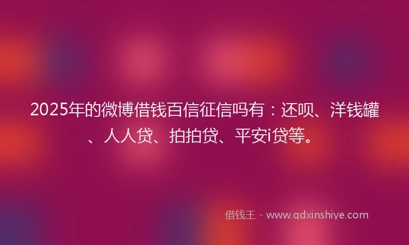 2025年的微博借钱百信征信吗有：还呗、洋钱罐、人人贷、拍拍贷、平安i贷等。