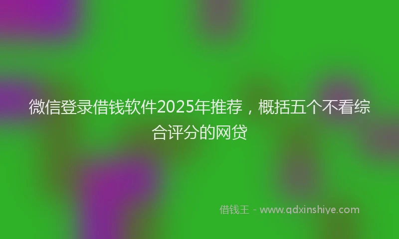 微信登录借钱软件2025年推荐，概括五个不看综合评分的网贷