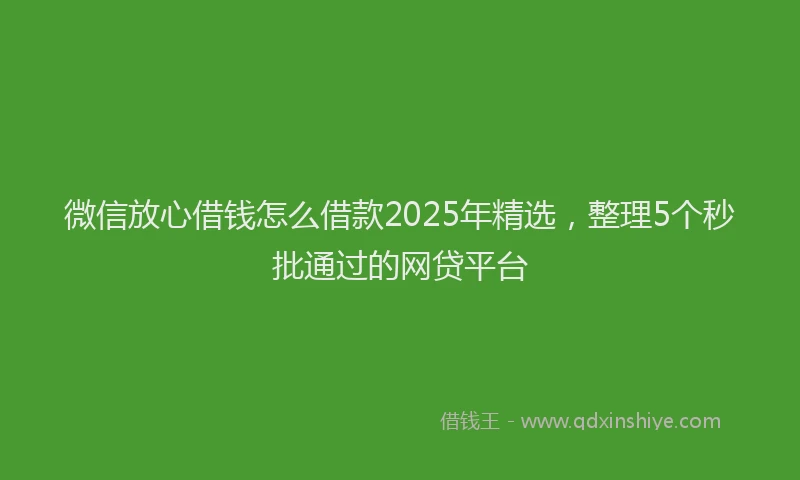 微信放心借钱怎么借款2025年精选，整理5个秒批通过的网贷平台