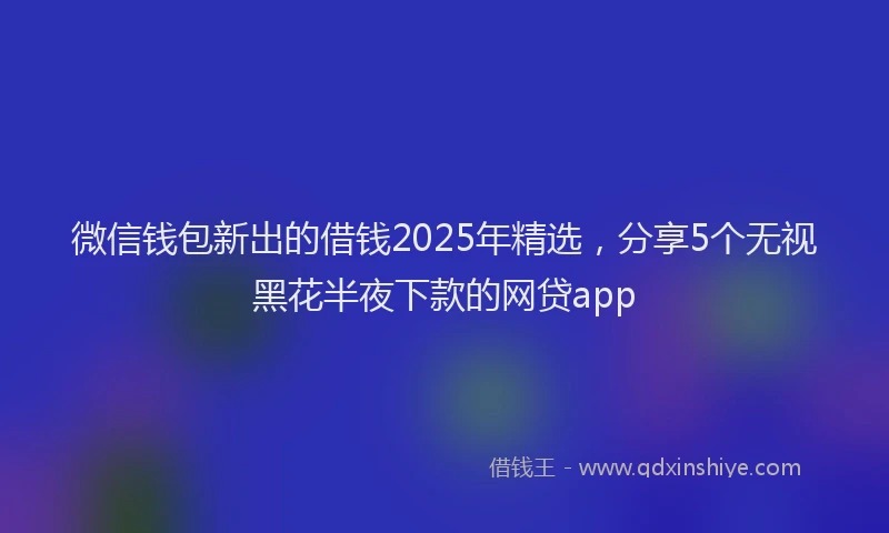微信钱包新出的借钱2025年精选，分享5个无视黑花半夜下款的网贷app