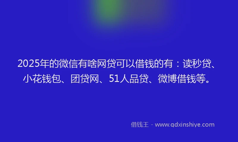 2025年的微信有啥网贷可以借钱的有：读秒贷、小花钱包、团贷网、51人品贷、微博借钱等。