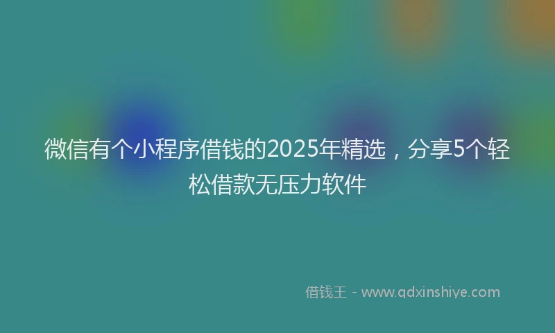 微信有个小程序借钱的2025年精选，分享5个轻松借款无压力软件