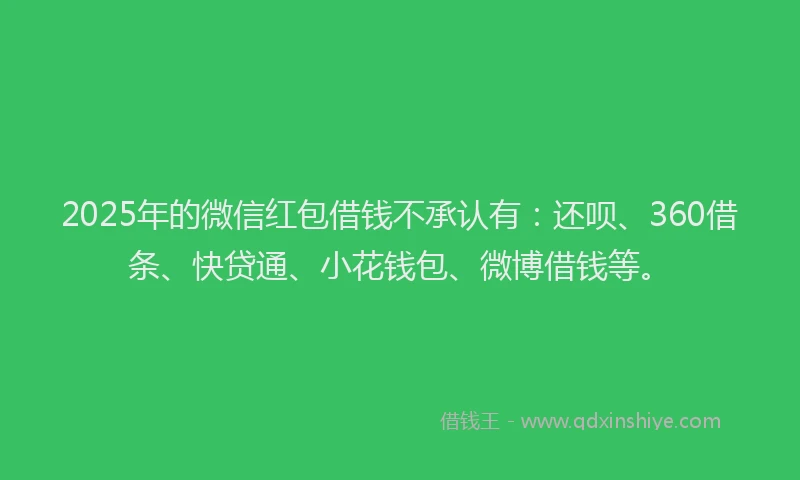 2025年的微信红包借钱不承认有：还呗、360借条、快贷通、小花钱包、微博借钱等。