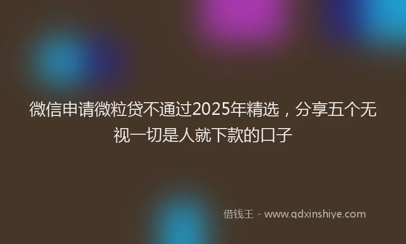 微信申请微粒贷不通过2025年精选，分享五个无视一切是人就下款的口子