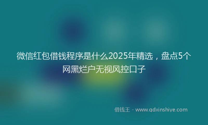 微信红包借钱程序是什么2025年精选，盘点5个网黑烂户无视风控口子