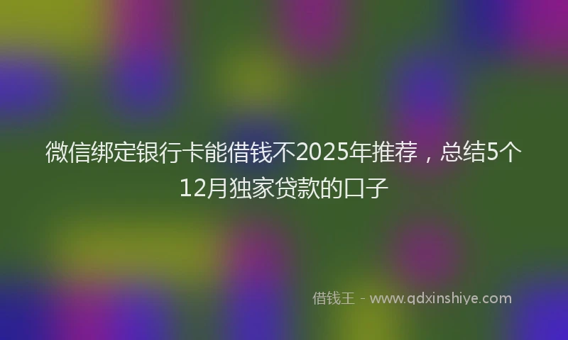 微信绑定银行卡能借钱不2025年推荐，总结5个12月独家贷款的口子
