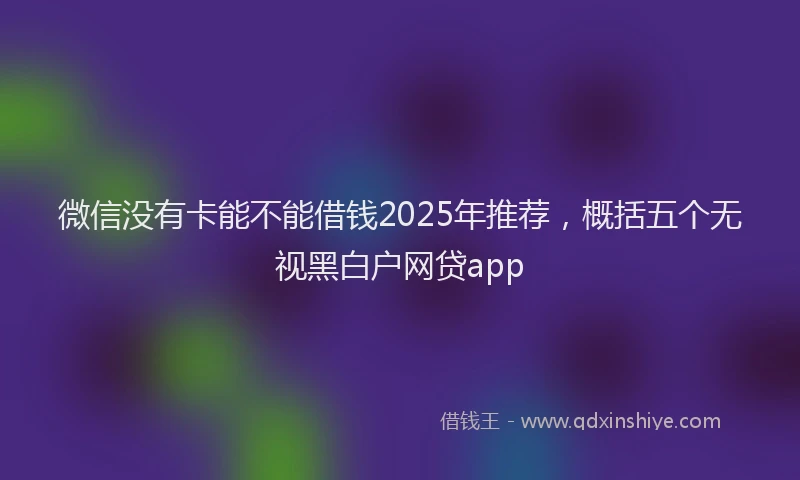 微信没有卡能不能借钱2025年推荐，概括五个无视黑白户网贷app