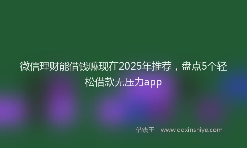 微信理财能借钱嘛现在2025年推荐，盘点5个轻松借款无压力app