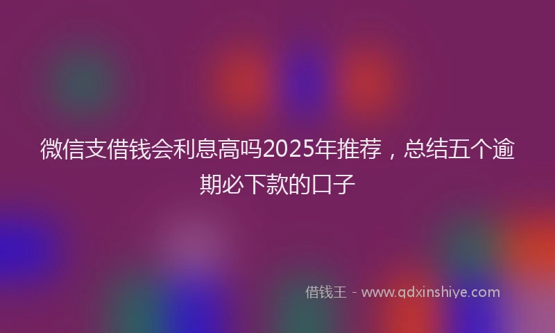 微信支借钱会利息高吗2025年推荐，总结五个逾期必下款的口子