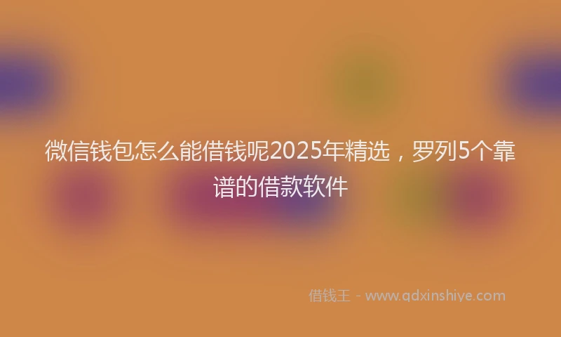 微信钱包怎么能借钱呢2025年精选，罗列5个靠谱的借款软件
