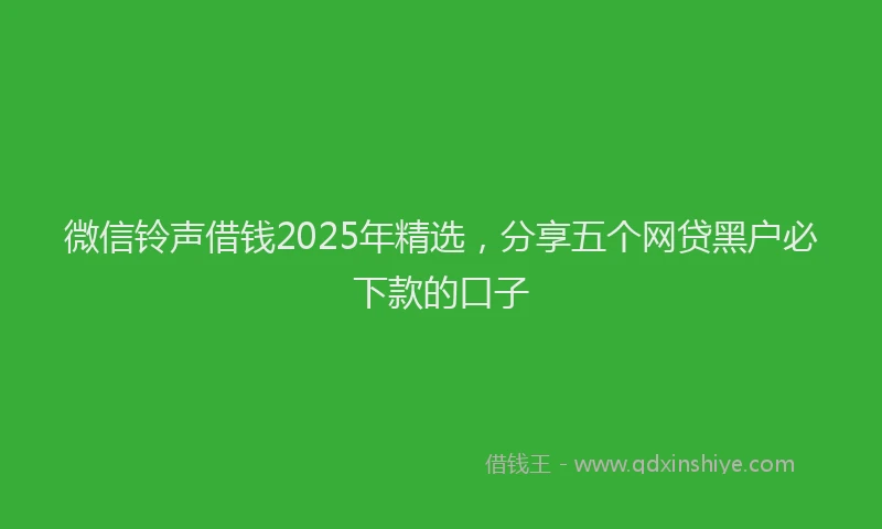 微信铃声借钱2025年精选，分享五个网贷黑户必下款的口子