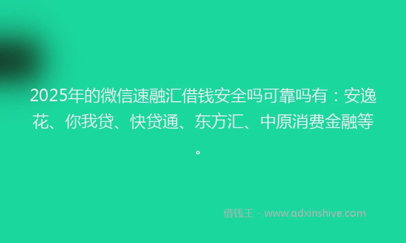 2025年的微信速融汇借钱安全吗可靠吗有：安逸花、你我贷、快贷通、东方汇、中原消费金融等。