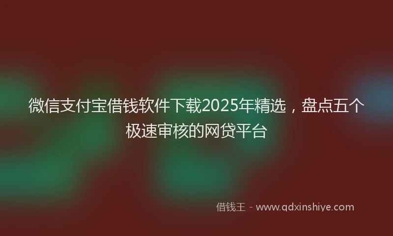 微信支付宝借钱软件下载2025年精选，盘点五个极速审核的网贷平台