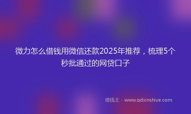 微力怎么借钱用微信还款2025年推荐，梳理5个秒批通过的网贷口子