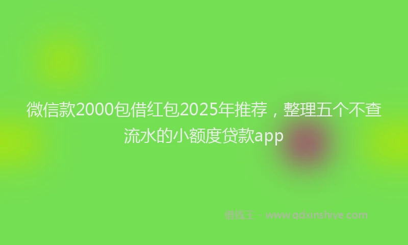 微信款2000包借红包2025年推荐，整理五个不查流水的小额度贷款app