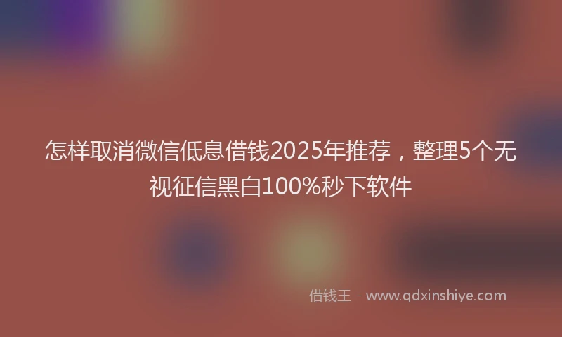 怎样取消微信低息借钱2025年推荐，整理5个无视征信黑白100%秒下软件
