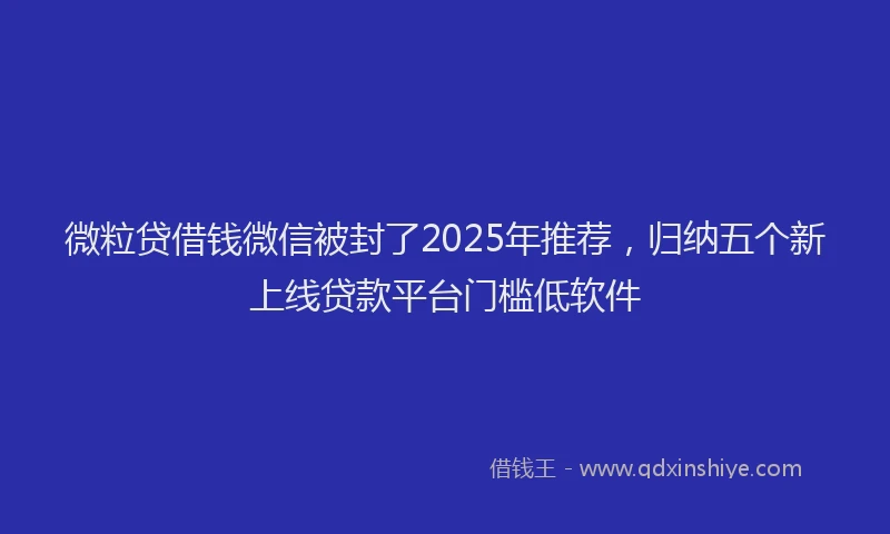 微粒贷借钱微信被封了2025年推荐，归纳五个新上线贷款平台门槛低软件