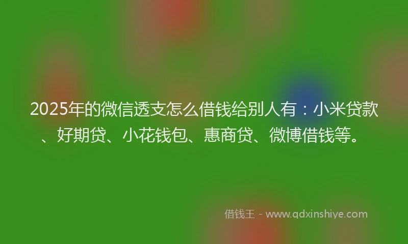 2025年的微信透支怎么借钱给别人有：小米贷款、好期贷、小花钱包、惠商贷、微博借钱等。