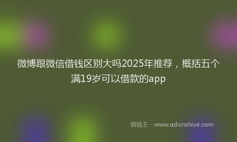 微博跟微信借钱区别大吗2025年推荐，概括五个满19岁可以借款的app
