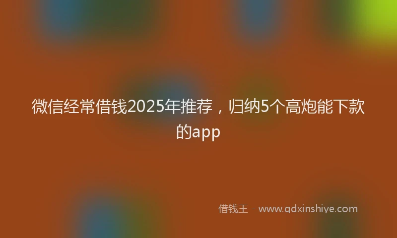 微信经常借钱2025年推荐，归纳5个高炮能下款的app