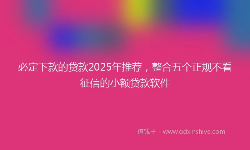 必定下款的贷款2025年推荐，整合五个正规不看征信的小额贷款软件