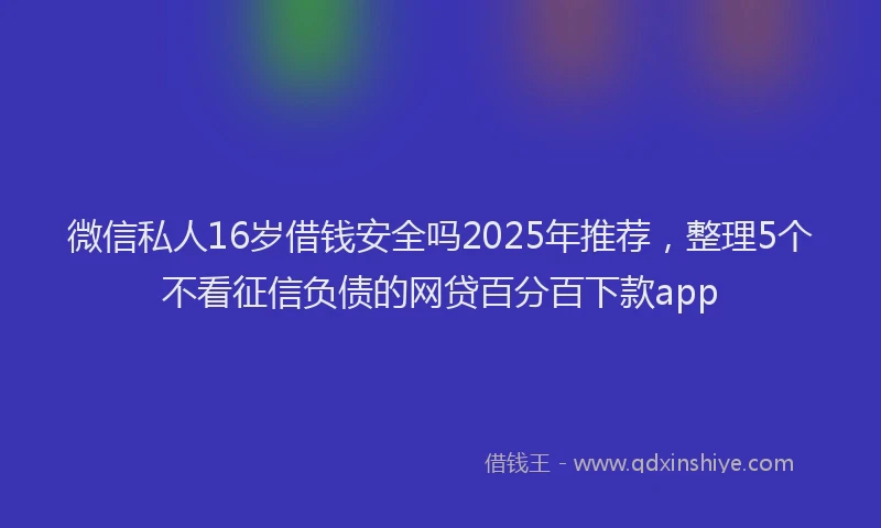 微信私人16岁借钱安全吗2025年推荐，整理5个不看征信负债的网贷百分百下款app