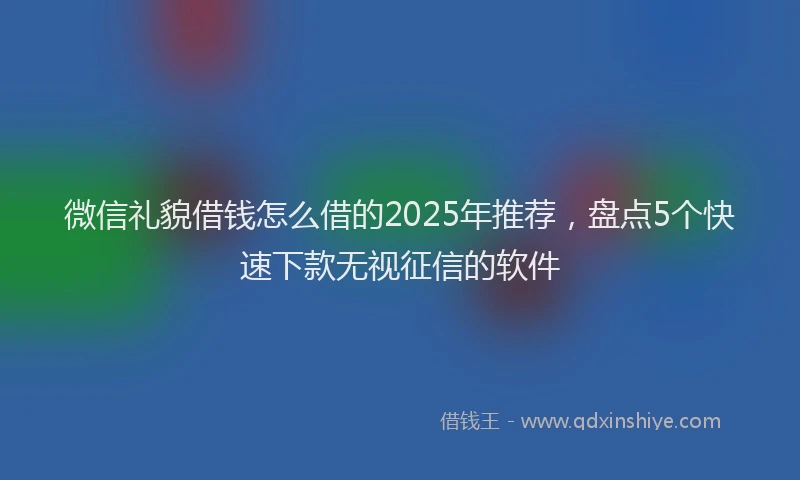 微信礼貌借钱怎么借的2025年推荐，盘点5个快速下款无视征信的软件