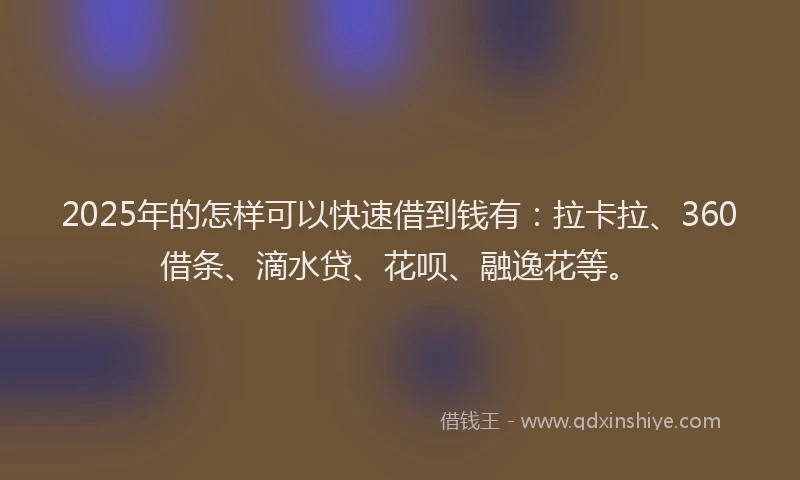 2025年的怎样可以快速借到钱有：拉卡拉、360借条、滴水贷、花呗、融逸花等。