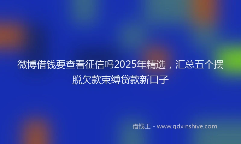 微博借钱要查看征信吗2025年精选，汇总五个摆脱欠款束缚贷款新口子