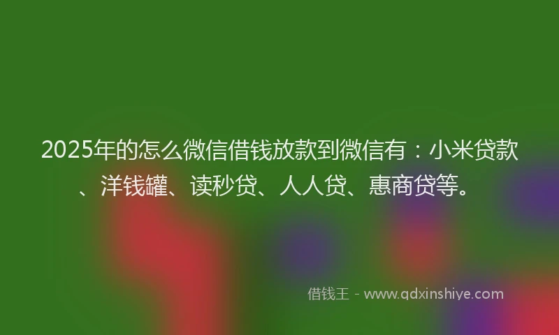 2025年的怎么微信借钱放款到微信有：小米贷款、洋钱罐、读秒贷、人人贷、惠商贷等。