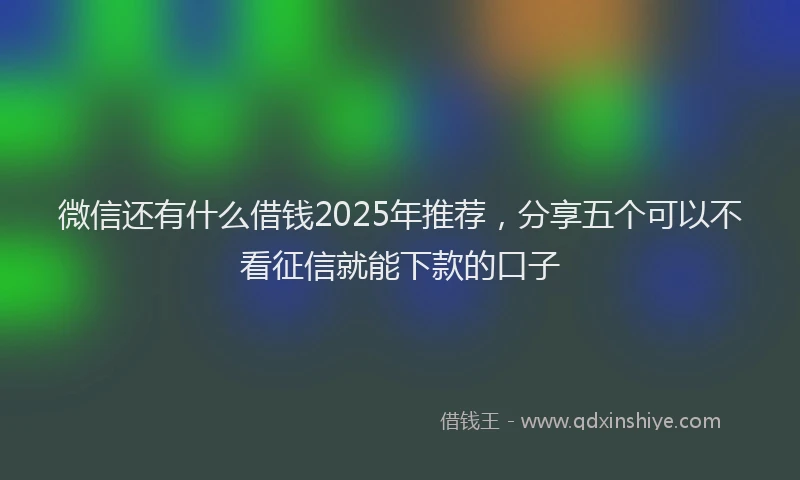 微信还有什么借钱2025年推荐，分享五个可以不看征信就能下款的口子